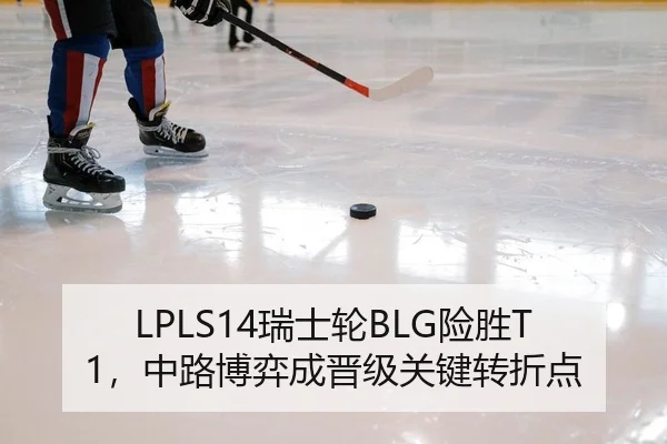 LPLS14瑞士轮BLG险胜T1，中路博弈成晋级关键转折点